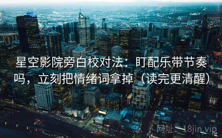 星空影院旁白校对法：盯配乐带节奏吗，立刻把情绪词拿掉（读完更清醒）