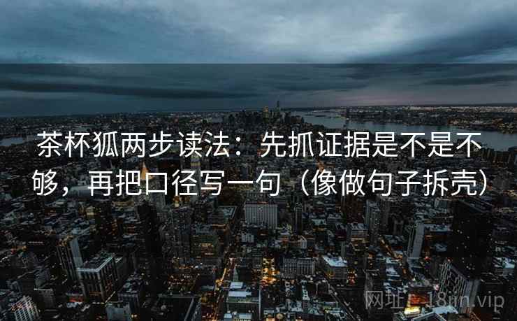 茶杯狐两步读法：先抓证据是不是不够，再把口径写一句（像做句子拆壳）