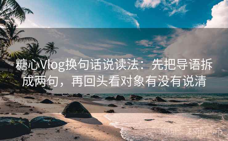 糖心Vlog换句话说读法:先把导语拆成两句,再回头看对象有没有说清 糖心Vlog换句话说读法:先把导语拆成两句,再回头看对象有没有说清