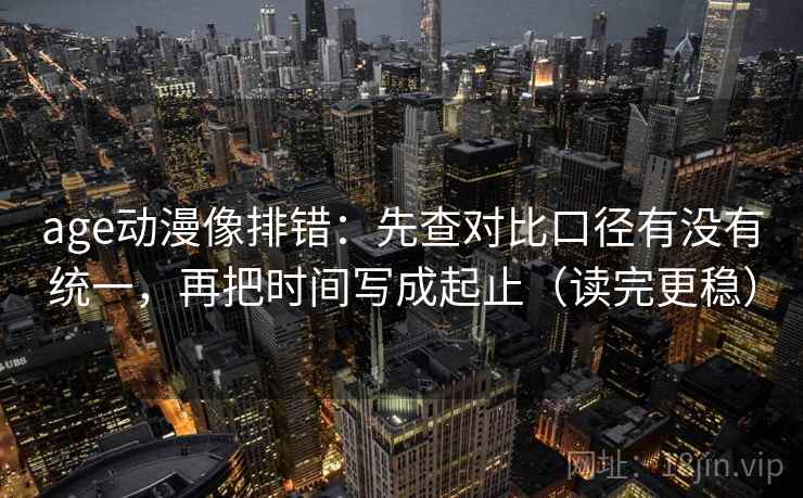 age动漫像排错:先查对比口径有没有统一,再把时间写成起止(读完更稳) age动漫像排错:先查对比口径有没有统一,再把时间写成起止(读完更稳)