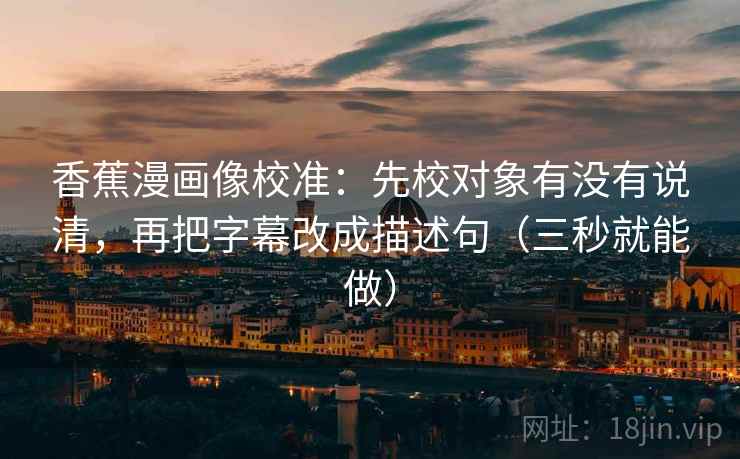 香蕉漫画像校准:先校对象有没有说清,再把字幕改成描述句(三秒就能做) 香蕉漫画像校准:先校对象有没有说清,再把字幕改成描述句(三秒就能做)