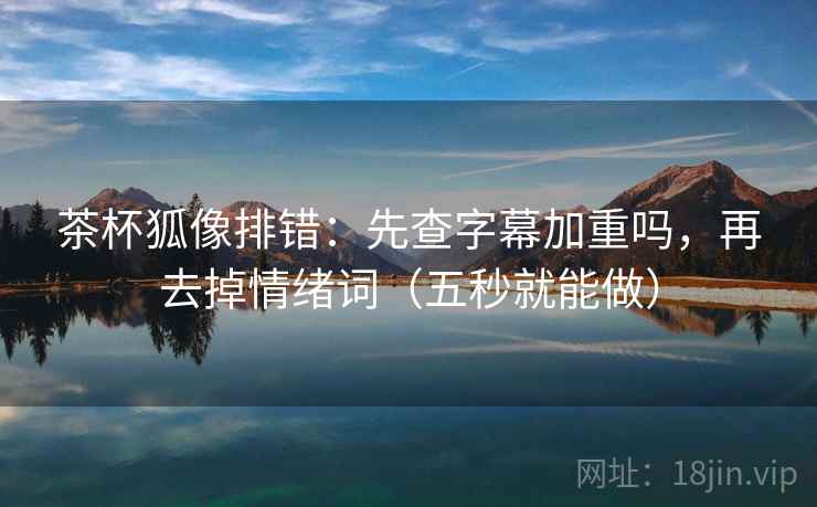 茶杯狐像排错：先查字幕加重吗，再去掉情绪词（五秒就能做）
