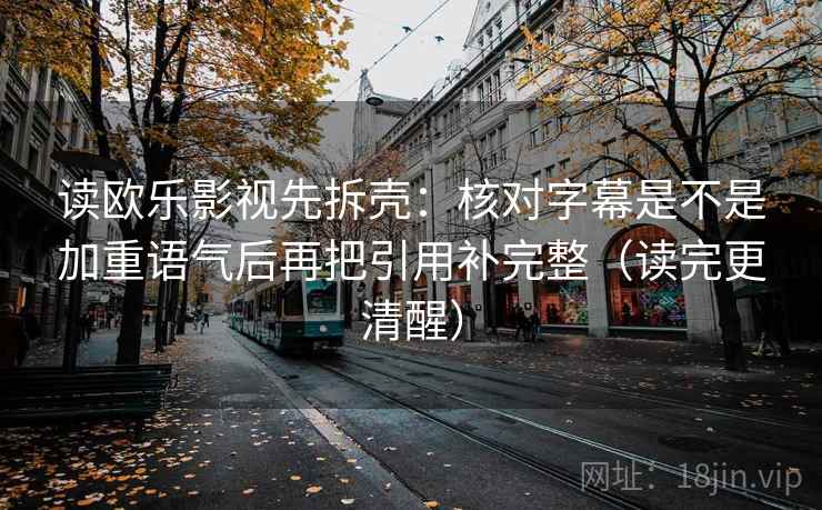 读欧乐影视先拆壳：核对字幕是不是加重语气后再把引用补完整（读完更清醒）