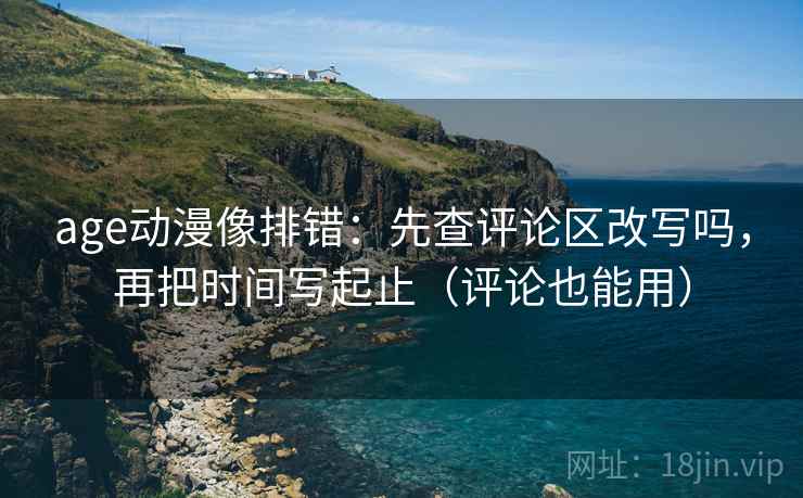 age动漫像排错：先查评论区改写吗，再把时间写起止（评论也能用）