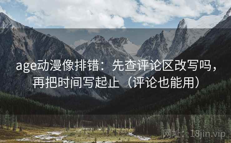 age动漫像排错：先查评论区改写吗，再把时间写起止（评论也能用）