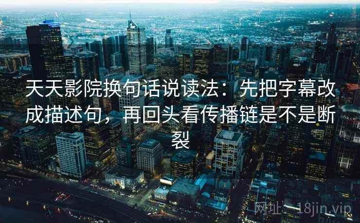 天天影院换句话说读法：先把字幕改成描述句，再回头看传播链是不是断裂