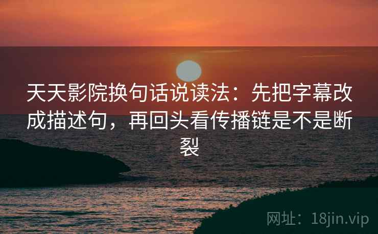 天天影院换句话说读法：先把字幕改成描述句，再回头看传播链是不是断裂