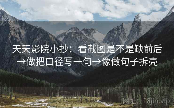 天天影院小抄:看截图是不是缺前后→做把口径写一句→像做句子拆壳 天天影院小抄:看截图是不是缺前后→做把口径写一句→像做句子拆壳