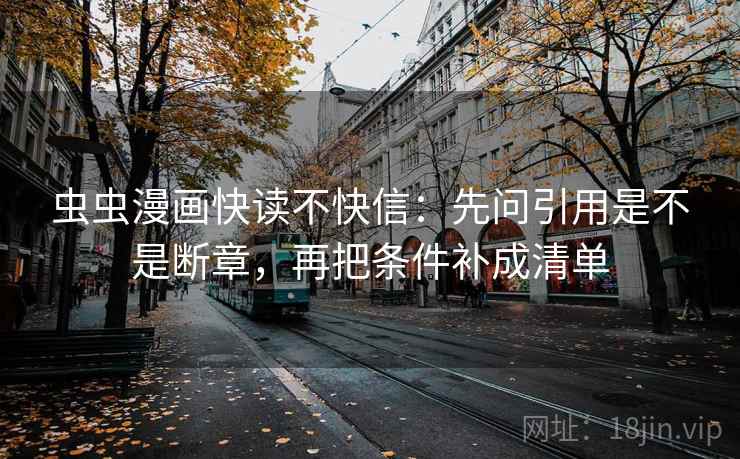 虫虫漫画快读不快信：先问引用是不是断章，再把条件补成清单