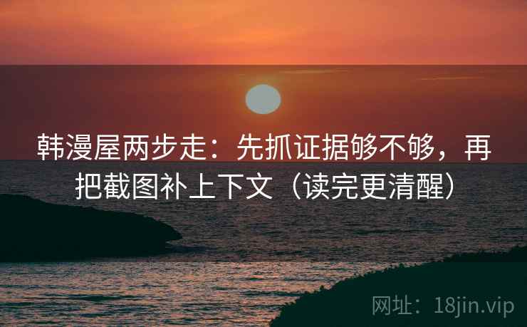 韩漫屋两步走：先抓证据够不够，再把截图补上下文（读完更清醒）