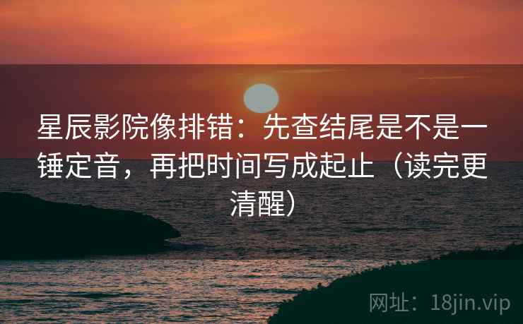 星辰影院像排错：先查结尾是不是一锤定音，再把时间写成起止（读完更清醒）