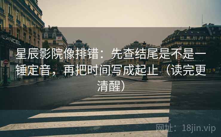 星辰影院像排错：先查结尾是不是一锤定音，再把时间写成起止（读完更清醒）