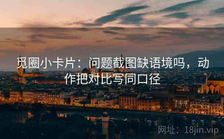 觅圈小卡片：问题截图缺语境吗，动作把对比写同口径