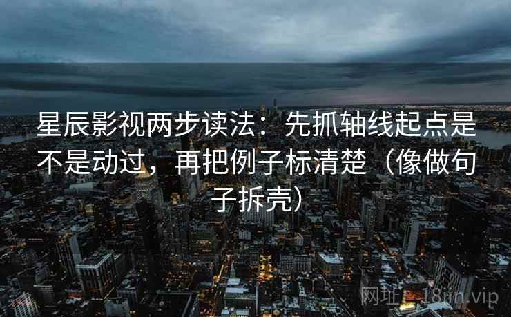 星辰影视两步读法:先抓轴线起点是不是动过,再把例子标清楚(像做句子拆壳) 星辰影视两步读法:先抓轴线起点是不是动过,再把例子标清楚(像做句子拆壳)