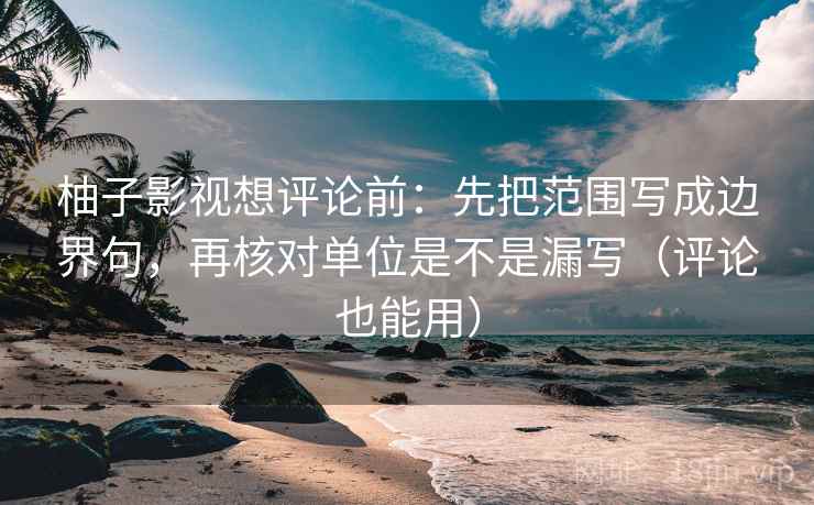 柚子影视想评论前：先把范围写成边界句，再核对单位是不是漏写（评论也能用）