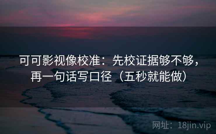 可可影视像校准：先校证据够不够，再一句话写口径（五秒就能做）