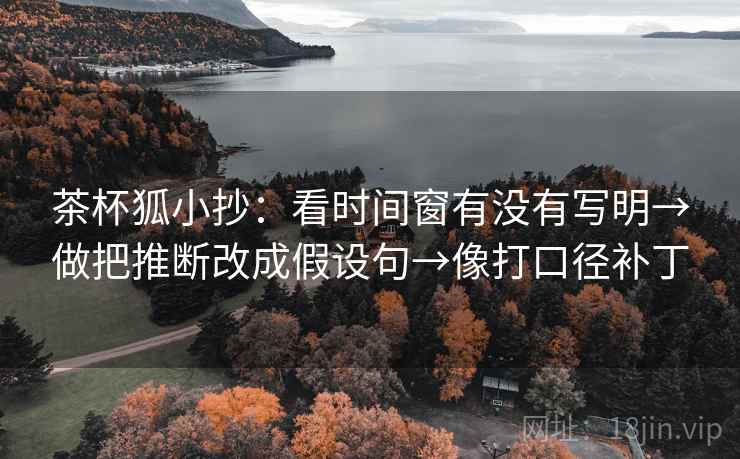 茶杯狐小抄:看时间窗有没有写明→做把推断改成假设句→像打口径补丁 茶杯狐小抄:看时间窗有没有写明→做把推断改成假设句→像打口径补丁