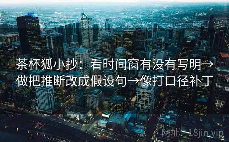 茶杯狐小抄:看时间窗有没有写明→做把推断改成假设句→像打口径补丁 茶杯狐小抄:看时间窗有没有写明→做把推断改成假设句→像打口径补丁