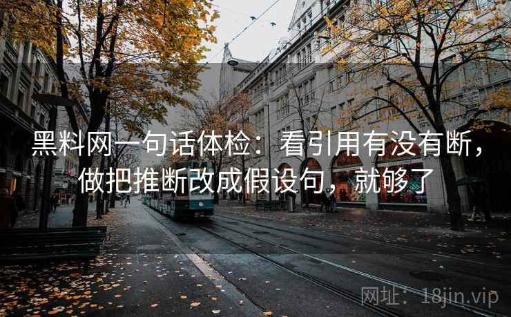 黑料网一句话体检：看引用有没有断，做把推断改成假设句，就够了