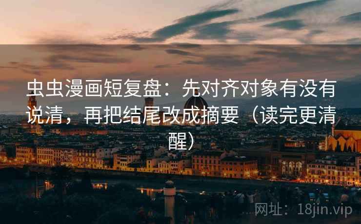 虫虫漫画短复盘：先对齐对象有没有说清，再把结尾改成摘要（读完更清醒）