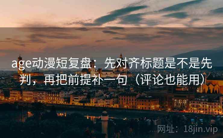 age动漫短复盘:先对齐标题是不是先判,再把前提补一句(评论也能用) age动漫短复盘:先对齐标题是不是先判,再把前提补一句(评论也能用)