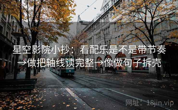星空影院小抄:看配乐是不是带节奏→做把轴线读完整→像做句子拆壳 星空影院小抄:看配乐是不是带节奏→做把轴线读完整→像做句子拆壳