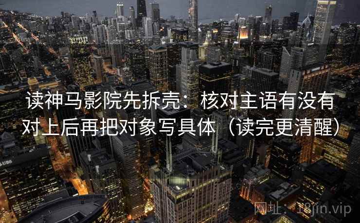 读神马影院先拆壳：核对主语有没有对上后再把对象写具体（读完更清醒）