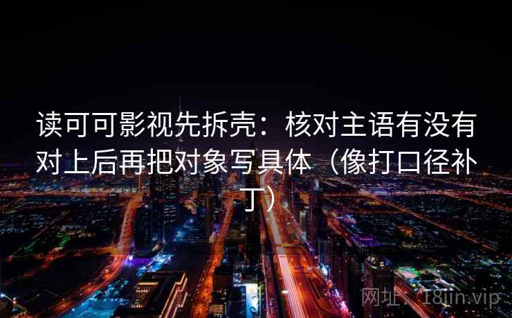 读可可影视先拆壳：核对主语有没有对上后再把对象写具体（像打口径补丁）
