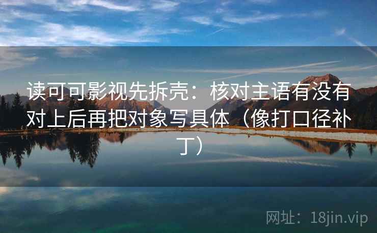 读可可影视先拆壳：核对主语有没有对上后再把对象写具体（像打口径补丁）