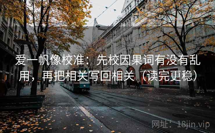 爱一帆像校准：先校因果词有没有乱用，再把相关写回相关（读完更稳）
