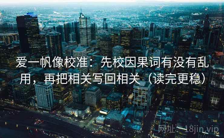 爱一帆像校准：先校因果词有没有乱用，再把相关写回相关（读完更稳）